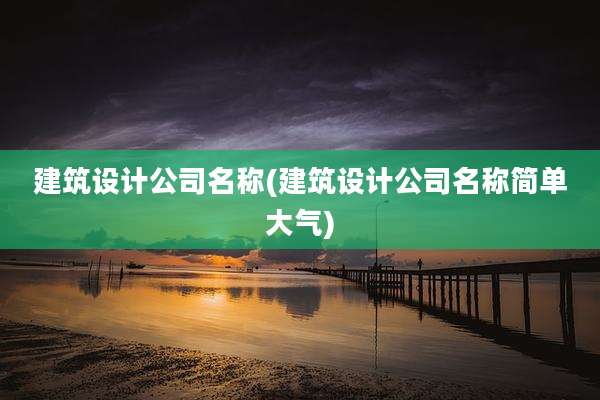 建筑设计公司名称(建筑设计公司名称简单大气)