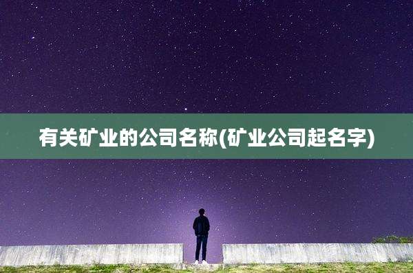 有关矿业的公司名称(矿业公司起名字)