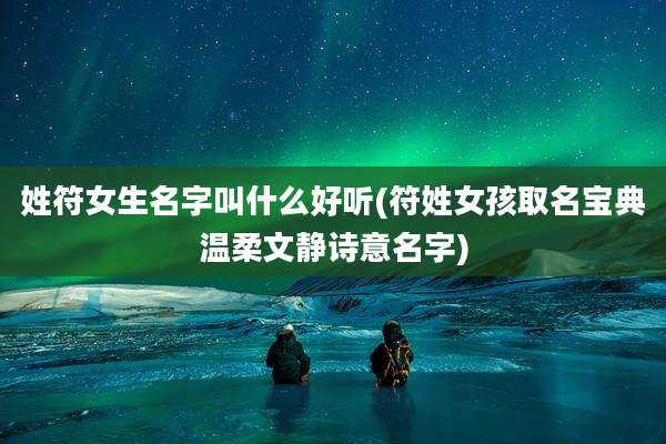 姓符女生名字叫什么好听(符姓女孩取名宝典温柔文静诗意名字)