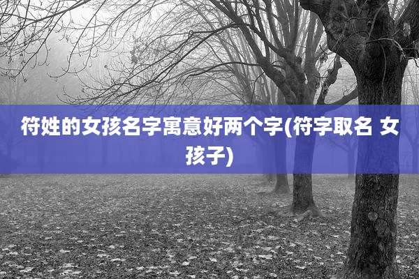 符姓的女孩名字寓意好两个字(符字取名 女孩子)