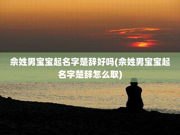 佘姓男宝宝起名字楚辞好吗(佘姓男宝宝起名字楚辞怎么取)