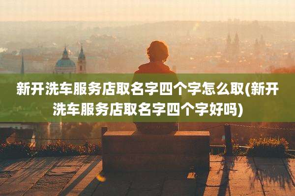 新开洗车服务店取名字四个字怎么取(新开洗车服务店取名字四个字好吗)