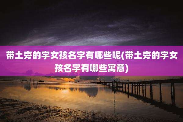 带土旁的字女孩名字有哪些呢(带土旁的字女孩名字有哪些寓意)