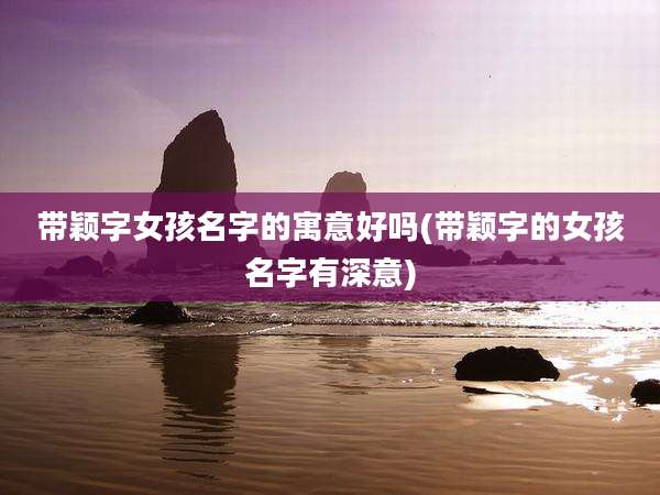带颖字女孩名字的寓意好吗(带颖字的女孩名字有深意)