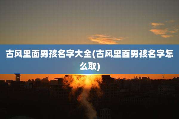 古风里面男孩名字大全(古风里面男孩名字怎么取)