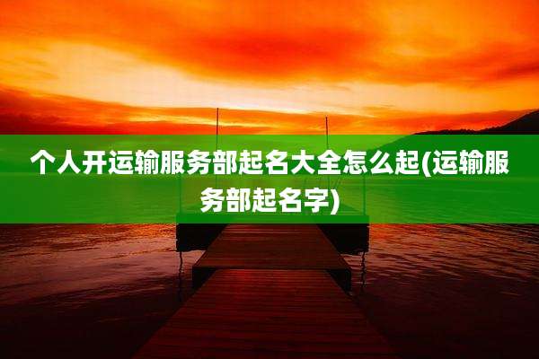 个人开运输服务部起名大全怎么起(运输服务部起名字)