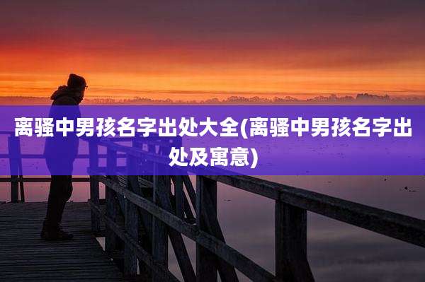 离骚中男孩名字出处大全(离骚中男孩名字出处及寓意)