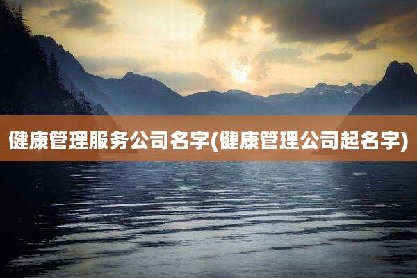 健康管理服务公司名字(健康管理公司起名字)