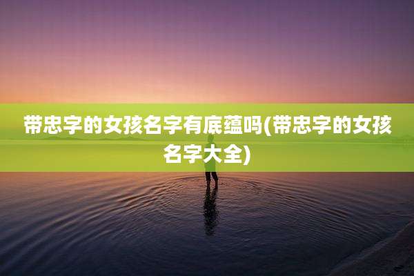 带忠字的女孩名字有底蕴吗(带忠字的女孩名字大全)
