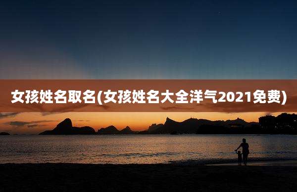 女孩姓名取名(女孩姓名大全洋气2021免费)
