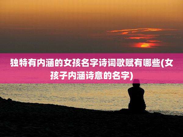 独特有内涵的女孩名字诗词歌赋有哪些(女孩子内涵诗意的名字)