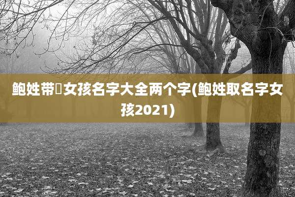 鲍姓带晞女孩名字大全两个字(鲍姓取名字女孩2021)