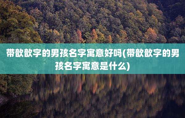 带歆歆字的男孩名字寓意好吗(带歆歆字的男孩名字寓意是什么)