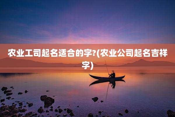 农业工司起名适合的字?(农业公司起名吉祥字)