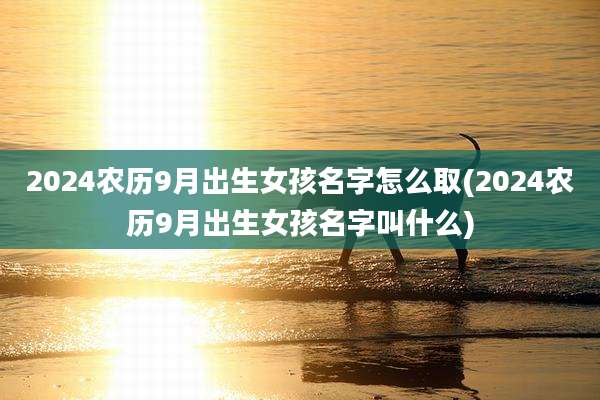 2024农历9月出生女孩名字怎么取(2024农历9月出生女孩名字叫什么)