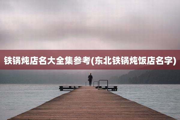 铁锅炖店名大全集参考(东北铁锅炖饭店名字)