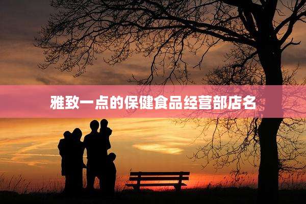 雅致一点的保健食品经营部店名