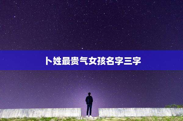 卜姓最贵气女孩名字三字