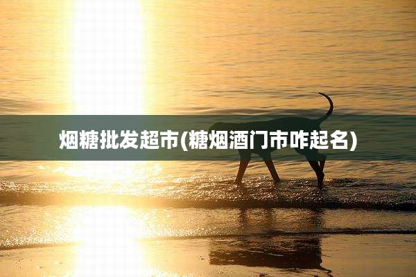 烟糖批发超市(糖烟酒门市咋起名)