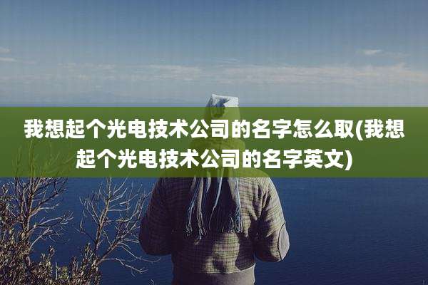 我想起个光电技术公司的名字怎么取(我想起个光电技术公司的名字英文)