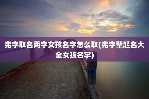 宪字取名两字女孩名字怎么取(宪字辈起名大全女孩名字)