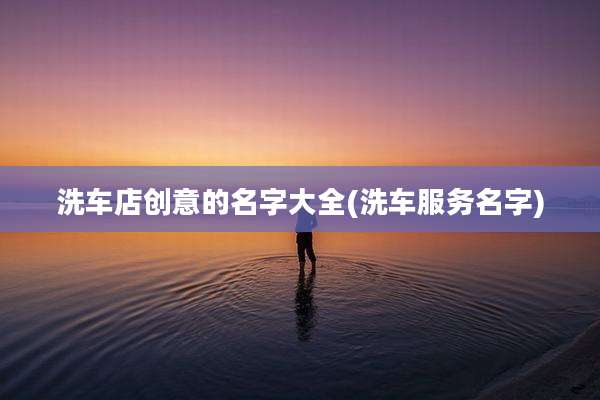 洗车店创意的名字大全(洗车服务名字)