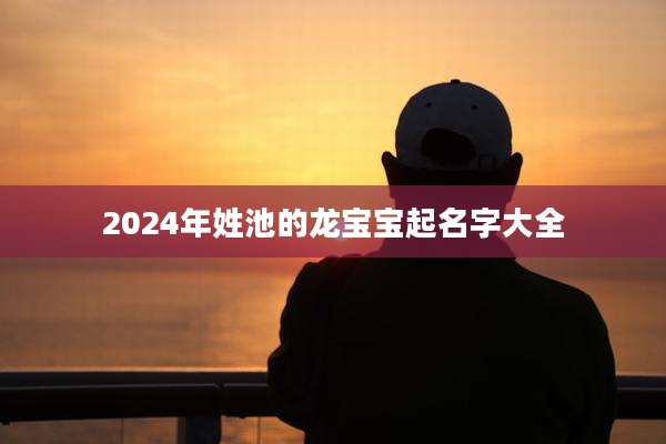 2024年姓池的龙宝宝起名字大全