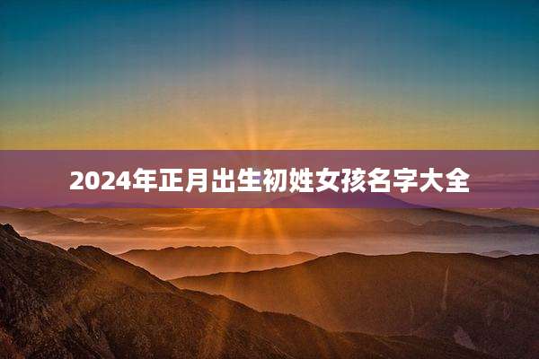 2024年正月出生初姓女孩名字大全