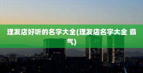 理发店好听的名字大全(理发店名字大全 霸气)