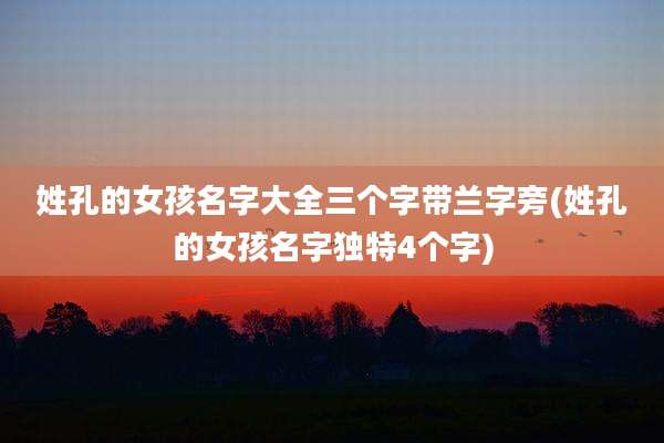 姓孔的女孩名字大全三个字带兰字旁(姓孔的女孩名字独特4个字)