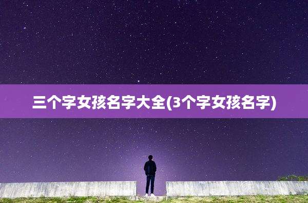 三个字女孩名字大全(3个字女孩名字)