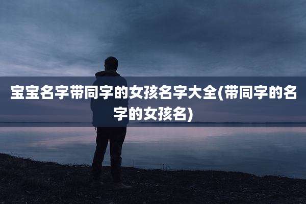 宝宝名字带同字的女孩名字大全(带同字的名字的女孩名)