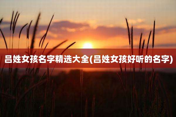 吕姓女孩名字精选大全(吕姓女孩好听的名字)