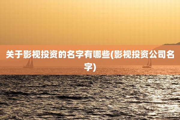 关于影视投资的名字有哪些(影视投资公司名字)