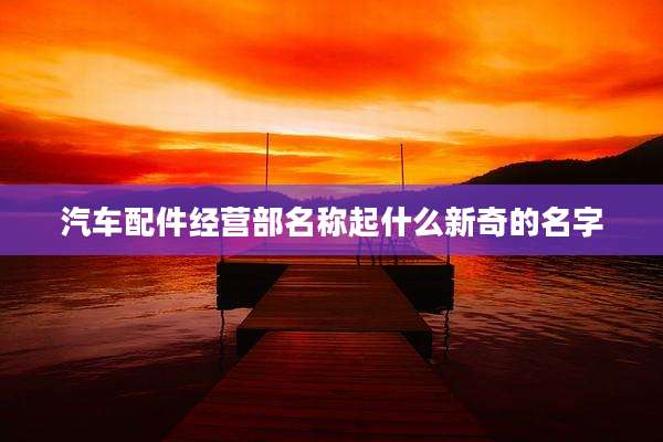 汽车配件经营部名称起什么新奇的名字