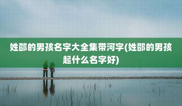 姓邵的男孩名字大全集带河字(姓邵的男孩起什么名字好)