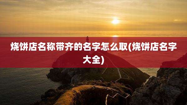 烧饼店名称带齐的名字怎么取(烧饼店名字大全)