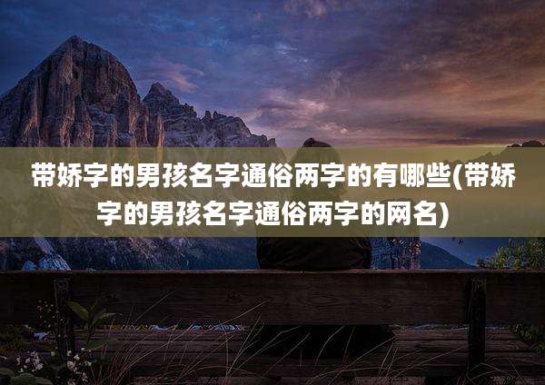 带娇字的男孩名字通俗两字的有哪些(带娇字的男孩名字通俗两字的网名)