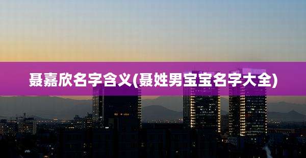 聂嘉欣名字含义(聂姓男宝宝名字大全)