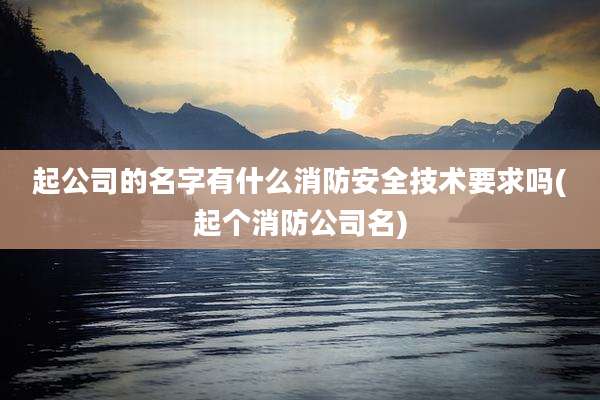 起公司的名字有什么消防安全技术要求吗(起个消防公司名)