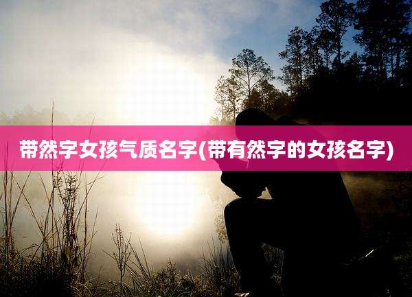 带然字女孩气质名字(带有然字的女孩名字)