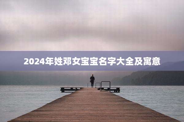 2024年姓邓女宝宝名字大全及寓意