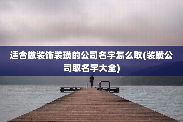 适合做装饰装璜的公司名字怎么取(装璜公司取名字大全)