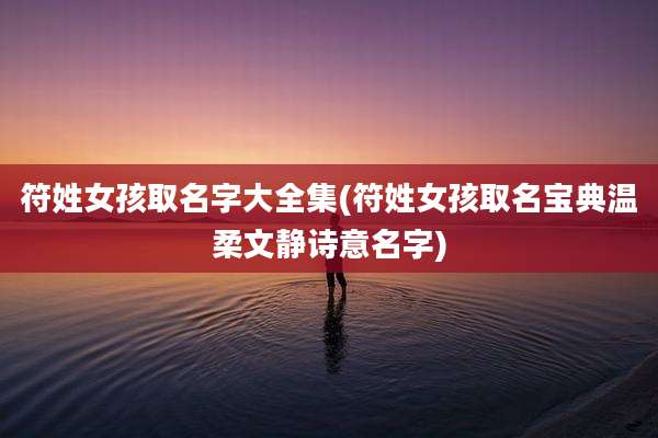 符姓女孩取名字大全集(符姓女孩取名宝典温柔文静诗意名字)