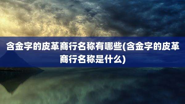 含金字的皮革商行名称有哪些(含金字的皮革商行名称是什么)