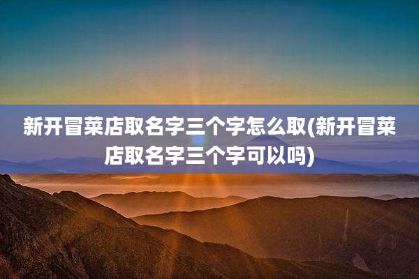 新开冒菜店取名字三个字怎么取(新开冒菜店取名字三个字可以吗)