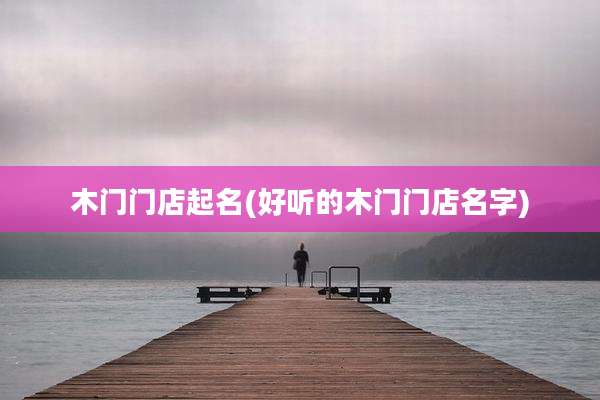 木门门店起名(好听的木门门店名字)