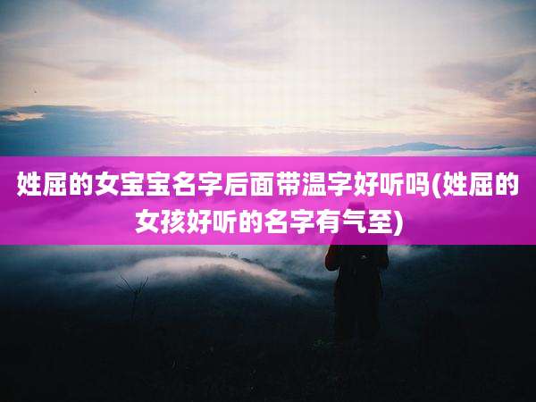 姓屈的女宝宝名字后面带温字好听吗(姓屈的女孩好听的名字有气至)