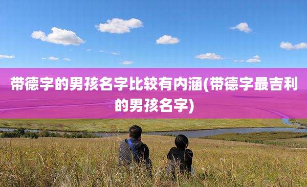 带德字的男孩名字比较有内涵(带德字最吉利的男孩名字)