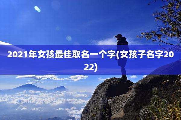 2021年女孩最佳取名一个字(女孩子名字2022)